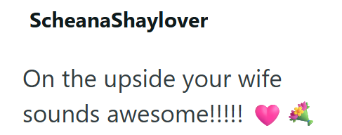 ScheanaShaylover On the upside your wife sounds awesome!!!!!