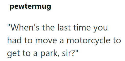 pewtermug "When's the last time you had to move a motorcycle to get to a park, sir?"