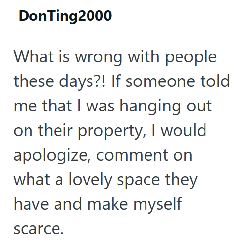 DonTing2000 What is wrong with people these days?! If someone told me that I was hanging out on their property, I would apologize, comment on what a lovely space they have and make myself scarce.