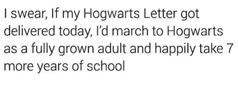 I swear, If my Hogwarts Letter got delivered today, I'd march to Hogwarts as a fully grown adult and happily take 7 more years of school