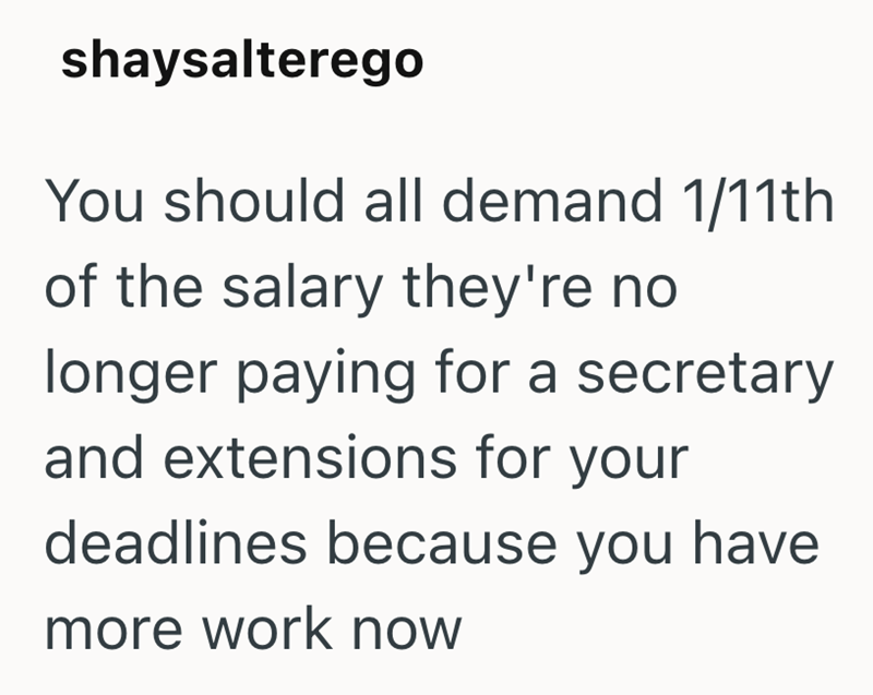 shaysalterego You should all demand 1/11th of the salary they're no longer paying for a secretary and extensions for your deadlines because you have more work now
