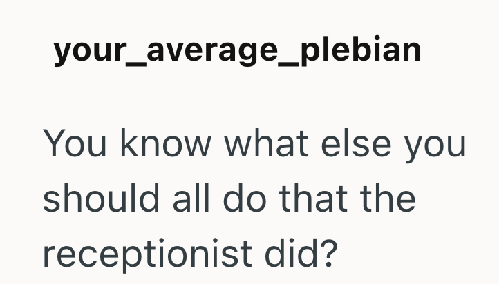 your_average_plebian You know what else you should all do that the receptionist did?