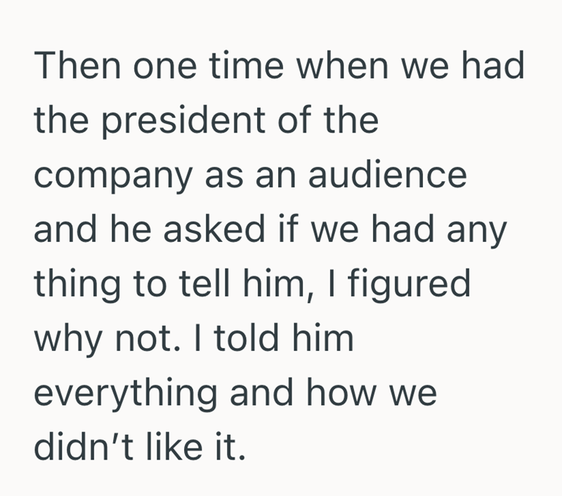 Then one time when we had the president of the company as an audience and he asked if we had any thing to tell him, I figured why not. I told him everything and how we didn't like it.