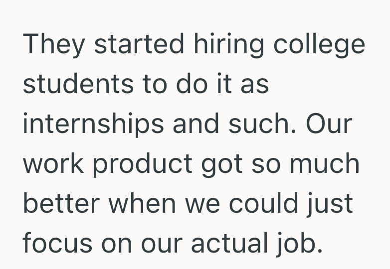 They started hiring college students to do it as internships and such. Our work product got so much better when we could just focus on our actual job.