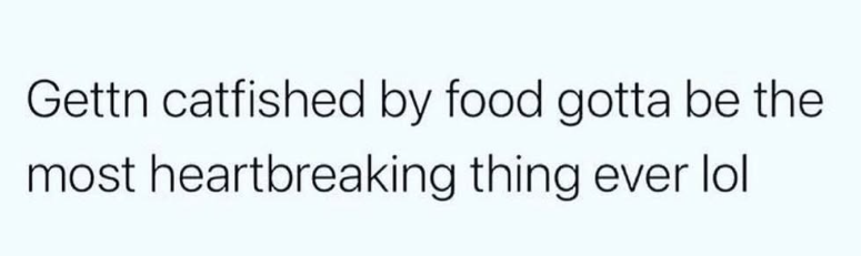 Gettn catfished by food gotta be the most heartbreaking thing ever lol
