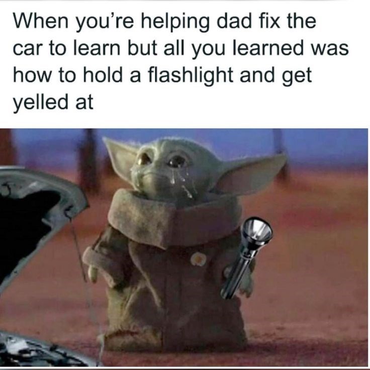 When you're helping dad fix the car to learn but all you learned was how to hold a flashlight and get yelled at