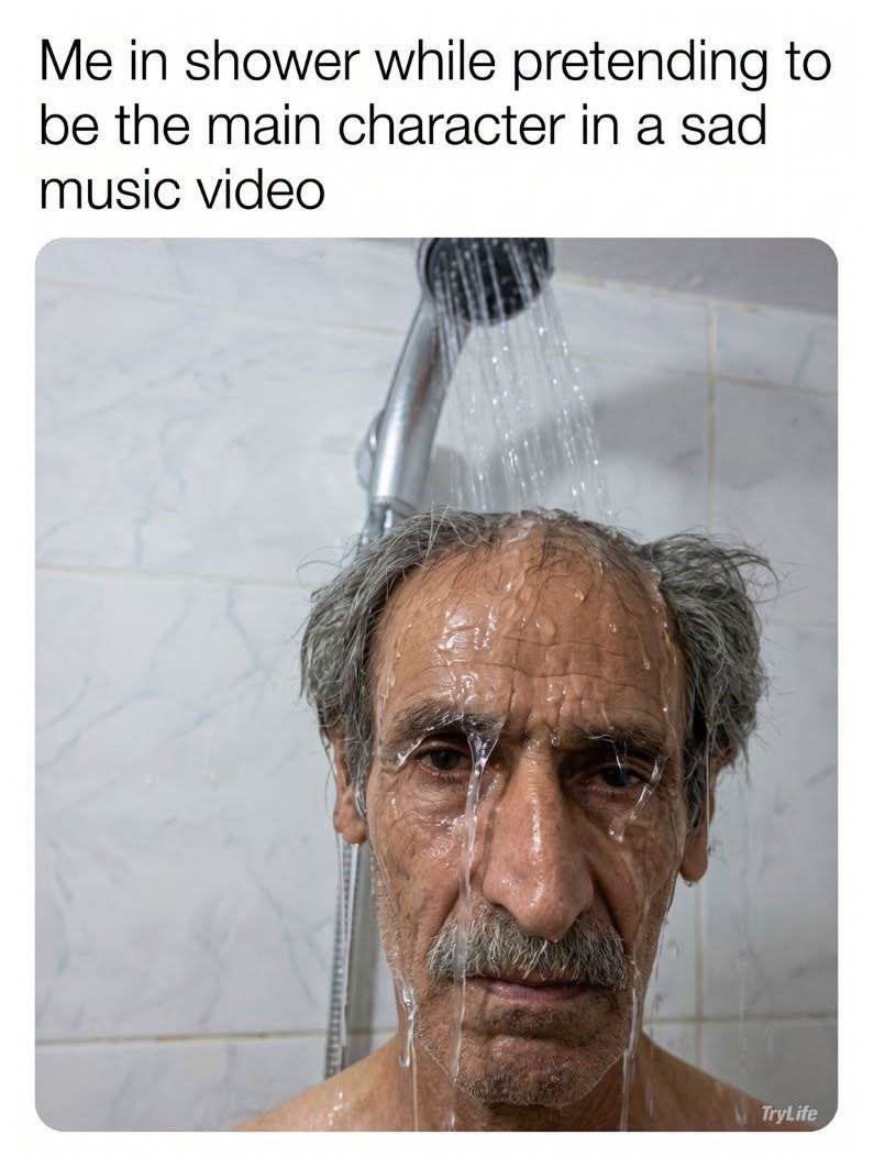 Me in shower while pretending to be the main character in a sad music video TryLife