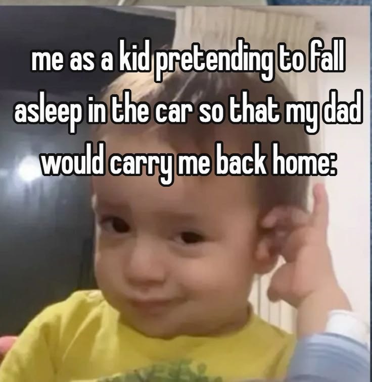 me as a kid pretending to fall asleep in the car so that my dad would carry me back home: