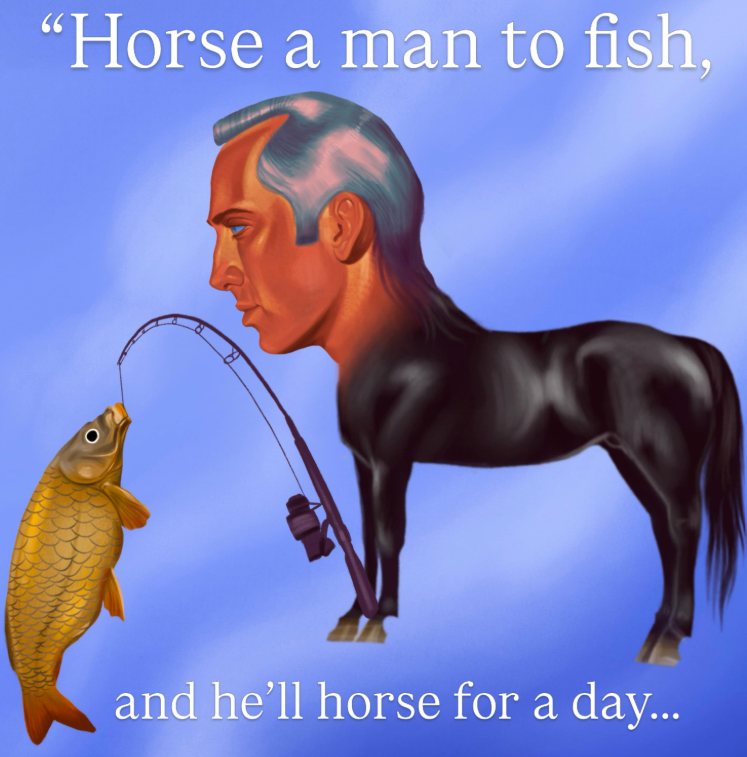 "Horse a man to fish, and he'll horse for a day...