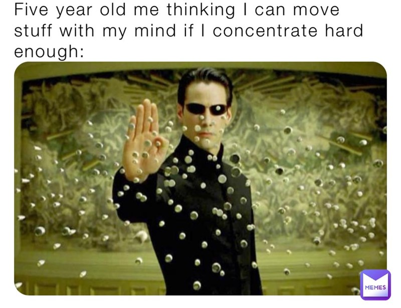 Five year old me thinking I can move stuff with my mind if I concentrate hard enough: MEMES