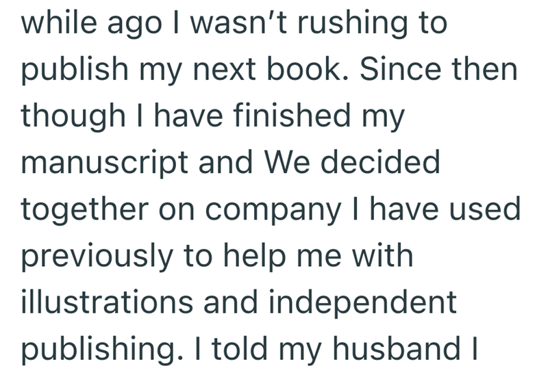 while ago I wasn't rushing to publish my next book. Since then though I have finished my manuscript and We decided together on company I have used previously to help me with illustrations and independent publishing. I told my husband I