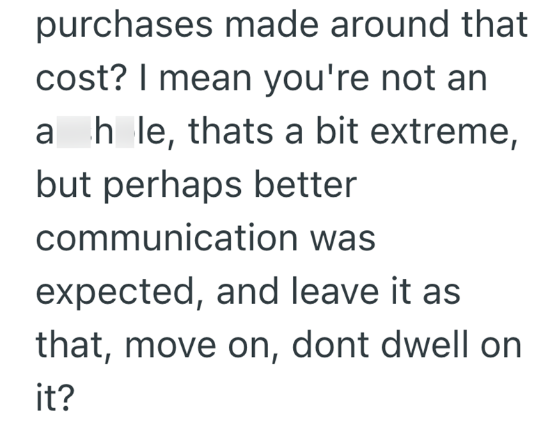 purchases made around that cost? I mean you're not an ahle, thats a bit extreme, but perhaps better communication was expected, and leave it as that, move on, dont dwell on it?
