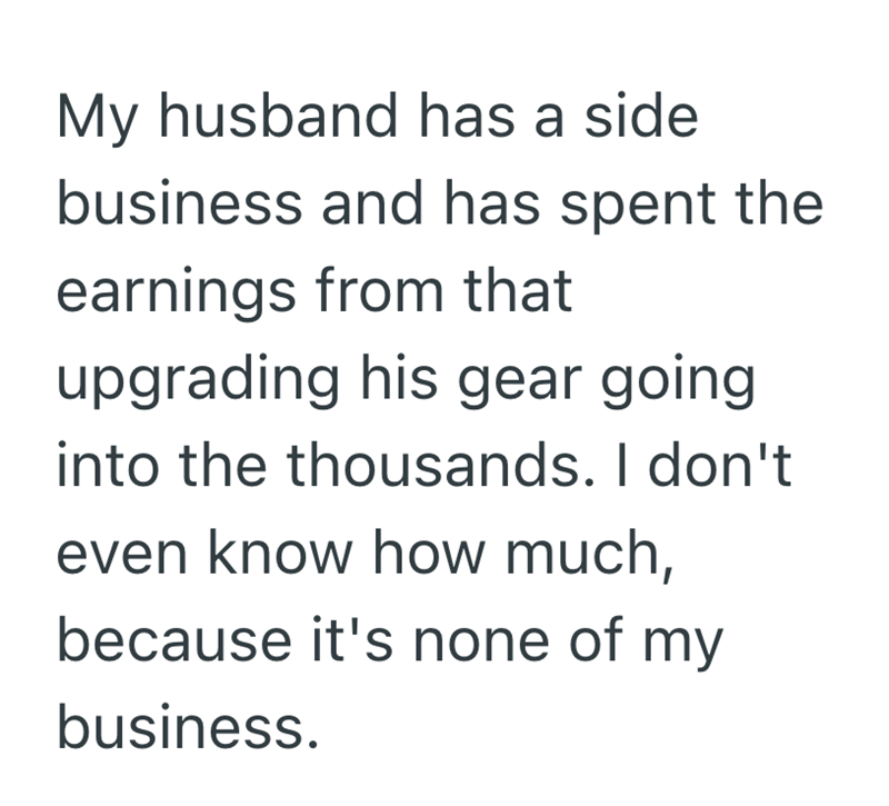 My husband has a side business and has spent the earnings from that upgrading his gear going into the thousands. I don't even know how much, because it's none of my business.