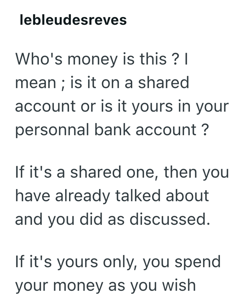 lebleudesreves Who's money is this? I mean; is it on a shared account or is it yours in your personnal bank account? If it's a shared one, then you have already talked about and you did as discussed. If it's yours only, you spend your money as you wish