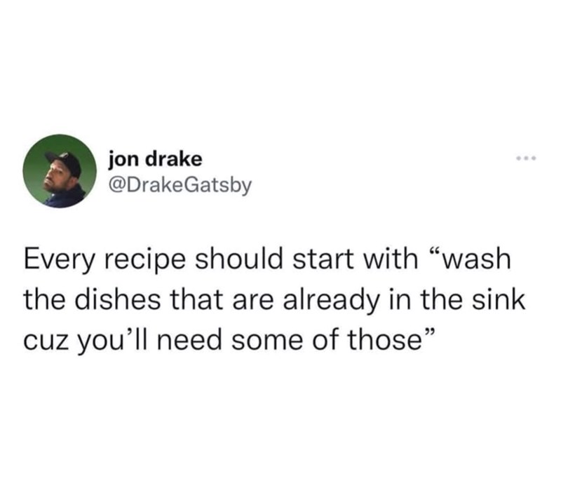 jon drake @DrakeGatsby Every recipe should start with "wash the dishes that are already in the sink cuz you'll need some of those"