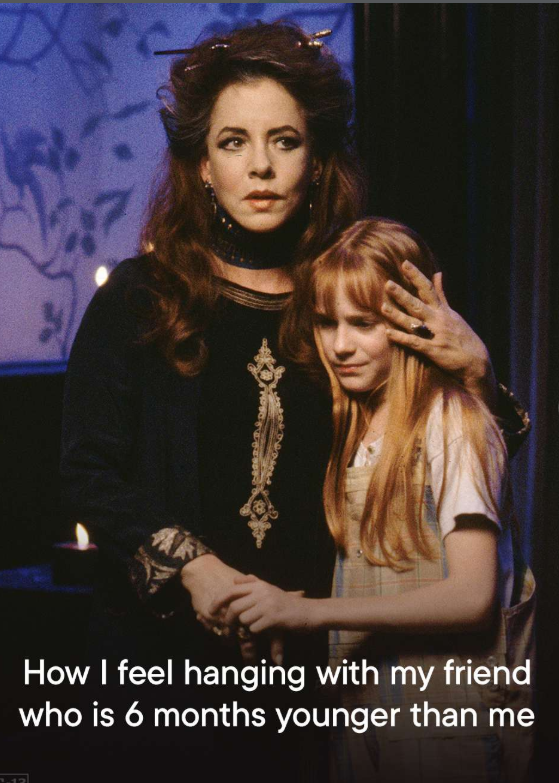AR How I feel hanging with my friend who is 6 months younger than me
