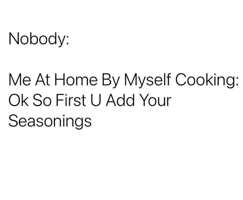 Nobody: Me At Home By Myself Cooking: Ok So First U Add Your Seasonings