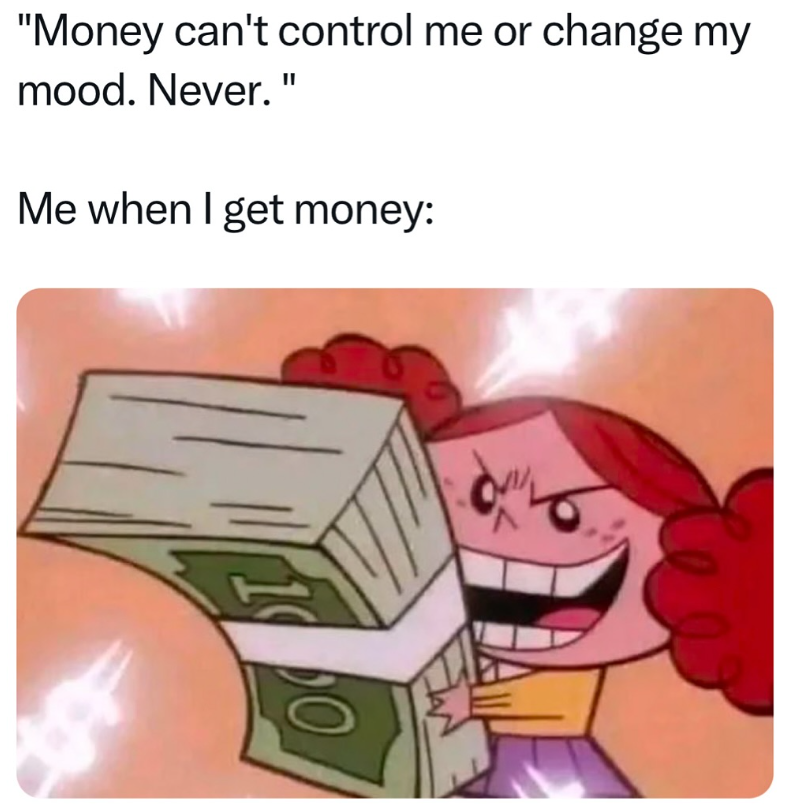 "Money can't control me or change my mood. Never." Me when I get money: 1000 lea