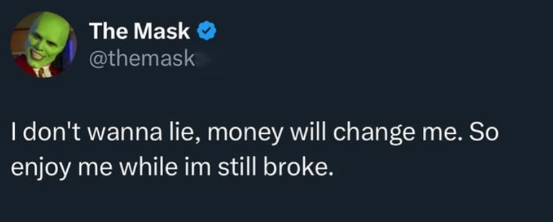 The Mask @themask I don't wanna lie, money will change me. So enjoy me while im still broke.