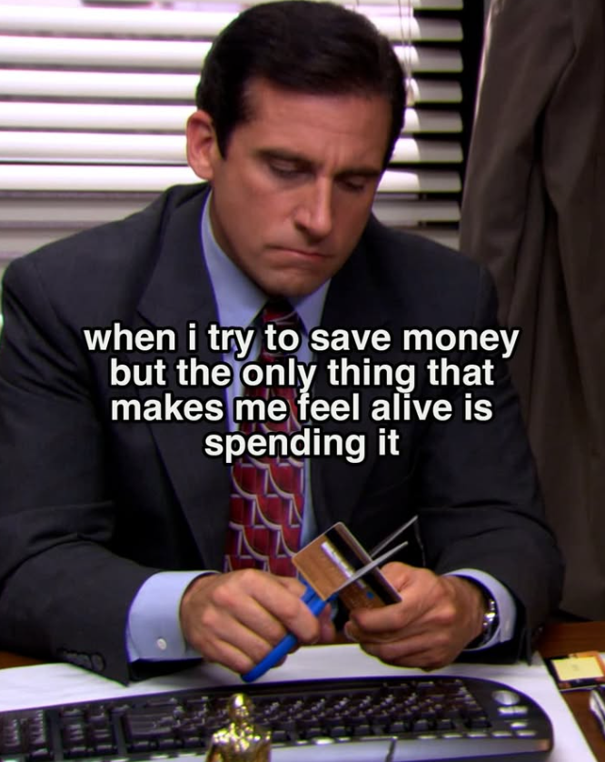 when i try to save money but the only thing that makes me feel alive is spending it