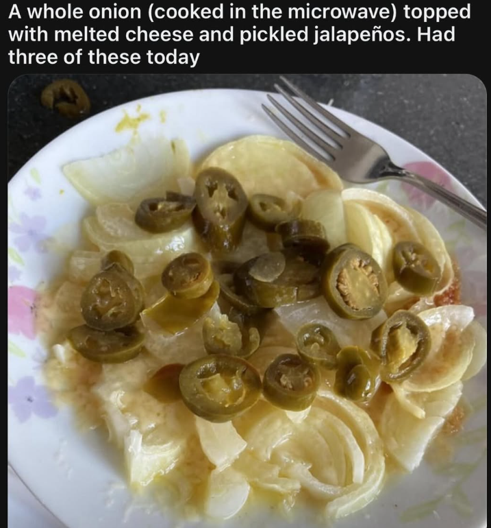 A whole onion (cooked in the microwave) topped with melted cheese and pickled jalapeños. Had three of these today