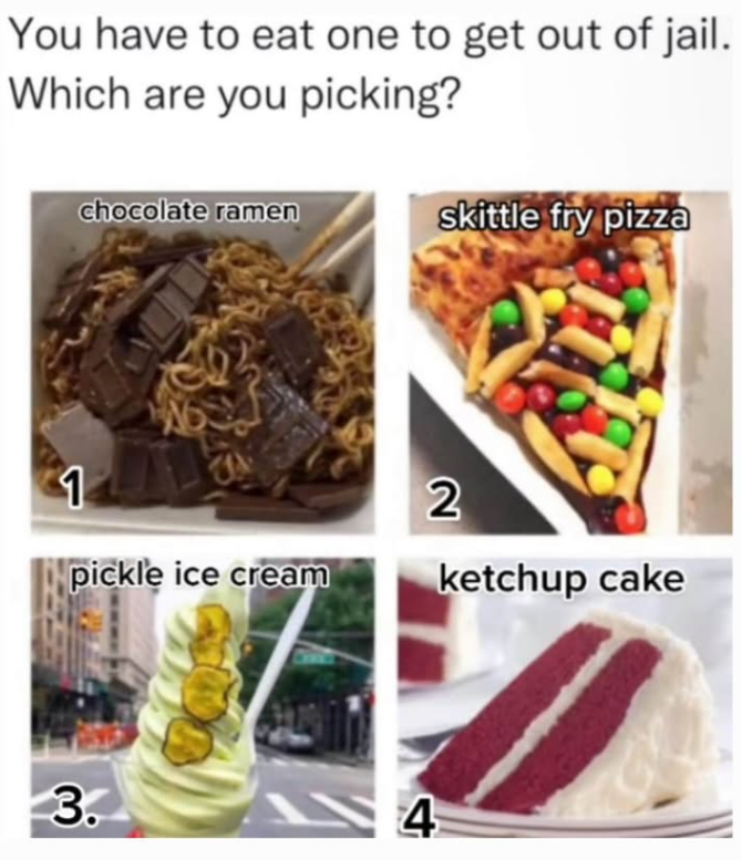 You have to eat one to get out of jail. Which are you picking? chocolate ramen skittle fry pizza 1 pickle ice cream 3. 4 2 ketchup cake