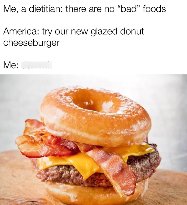 Me, a dietitian: there are no "bad" foods America: try our new glazed donut cheeseburger Me: