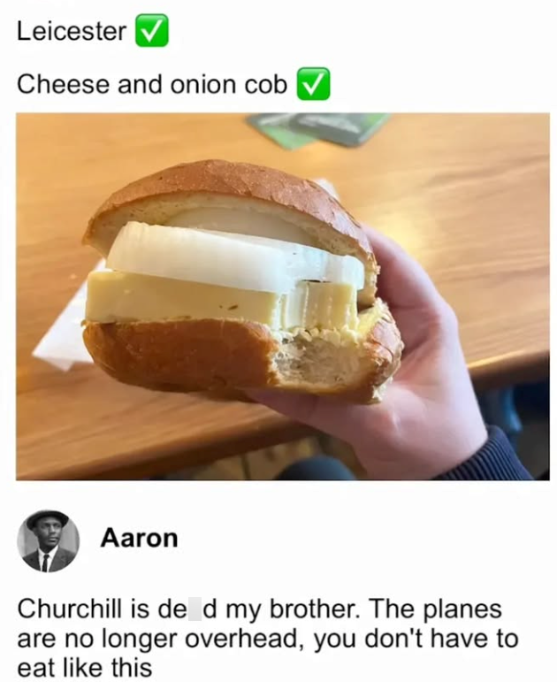 Leicester Cheese and onion cob Aaron Churchill is de d my brother. The planes are no longer overhead, you don't have to eat like this