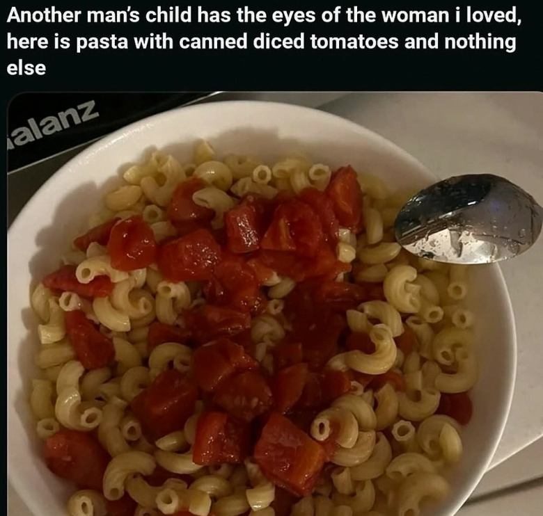 Another man's child has the eyes of the woman i loved, here is pasta with canned diced tomatoes and nothing else alanz