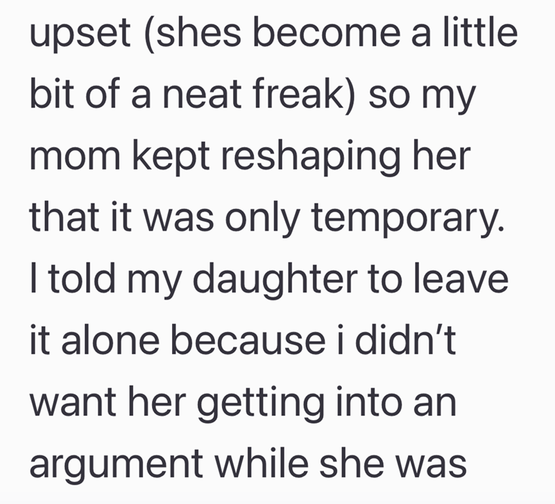 upset (shes become a little bit of a neat freak) so my mom kept reshaping her that it was only temporary. I told my daughter to leave it alone because i didn't want her getting into an argument while she was