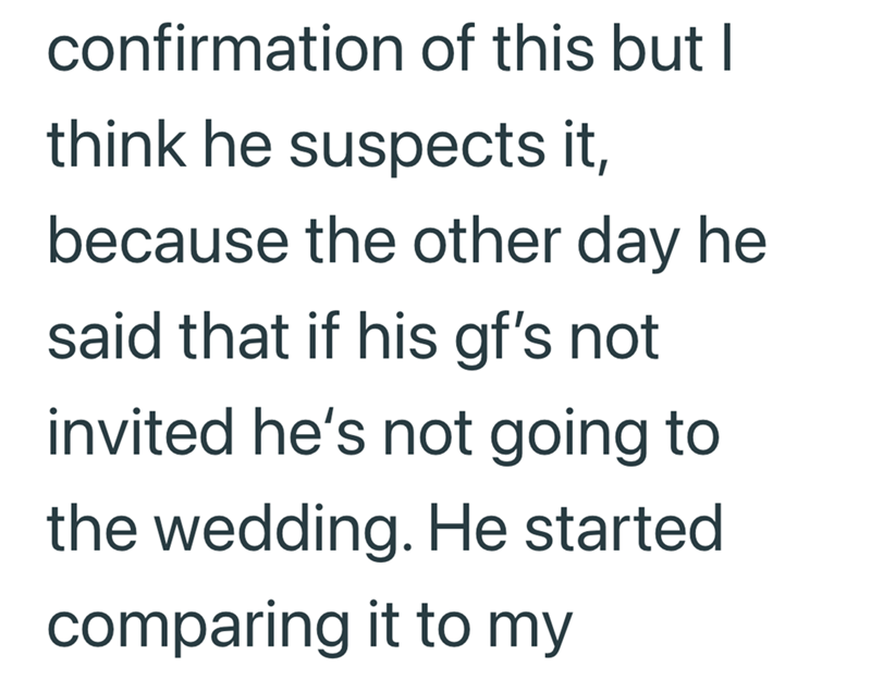 confirmation of this but I think he suspects it, because the other day he said that if his gf's not invited he's not going to the wedding. He started comparing it to my