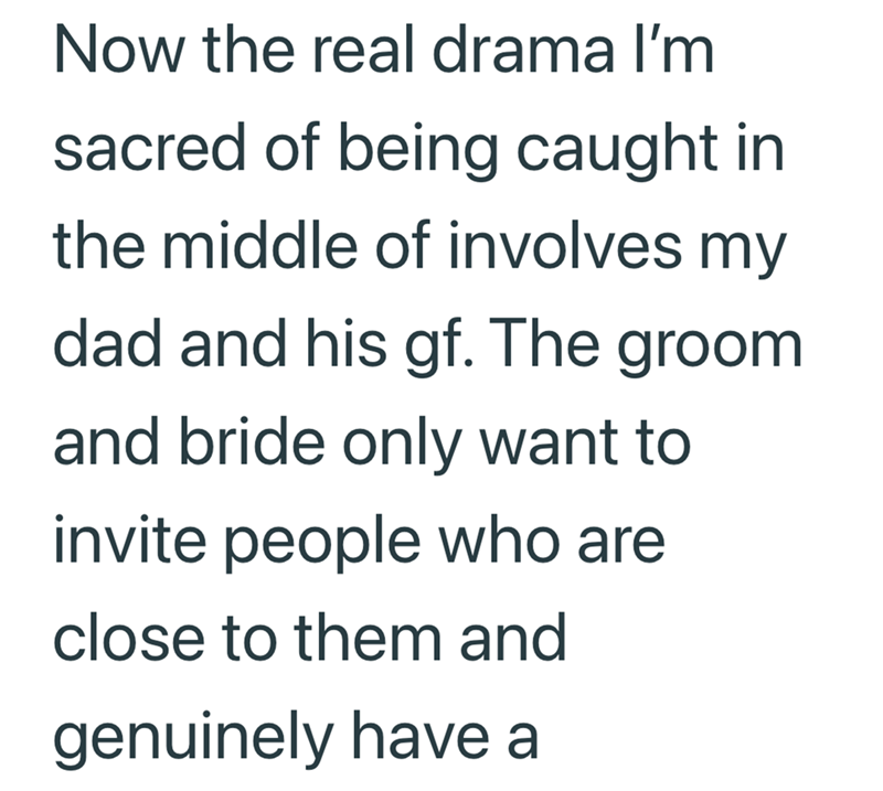 Now the real drama I'm sacred of being caught in the middle of involves my dad and his gf. The groom and bride only want to invite people who are close to them and genuinely have a