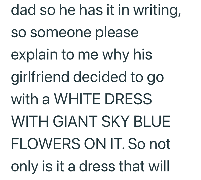 dad so he has it in writing, so someone please explain to me why his girlfriend decided to go with a WHITE DRESS WITH GIANT SKY BLUE FLOWERS ON IT. So not only is it a dress that will