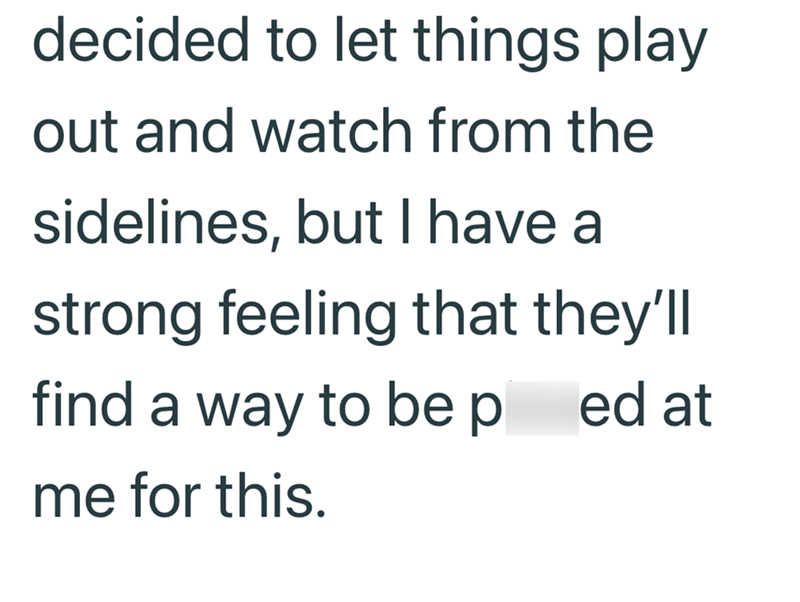 decided to let things play out and watch from the sidelines, but I have a strong feeling that they'll find a way to be pl ed at me for this.