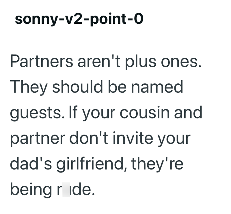 sonny-v2-point-0 Partners aren't plus ones. They should be named guests. If your cousin and partner don't invite your dad's girlfriend, they're being ride.
