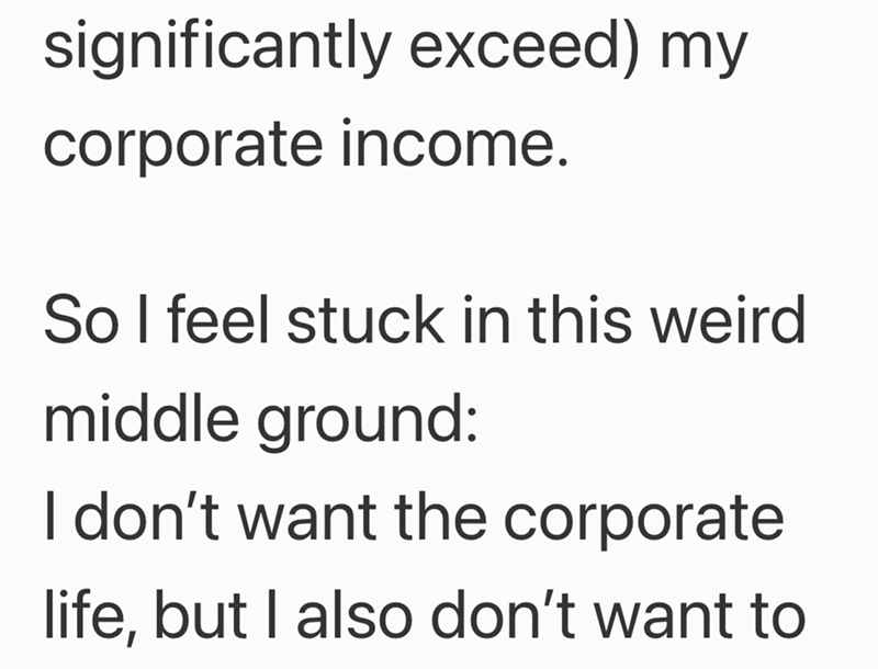 significantly exceed) my corporate income. So I feel stuck in this weird middle ground: I don't want the corporate life, but I also don't want to