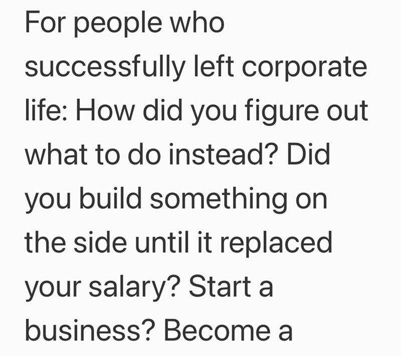 For people who successfully left corporate life: How did you figure out what to do instead? Did you build something on the side until it replaced your salary? Start a business? Become a