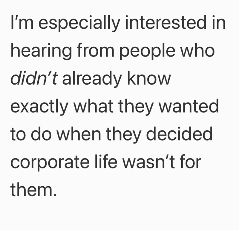 I'm especially interested in hearing from people who didn't already know exactly what they wanted to do when they decided corporate life wasn't for them.