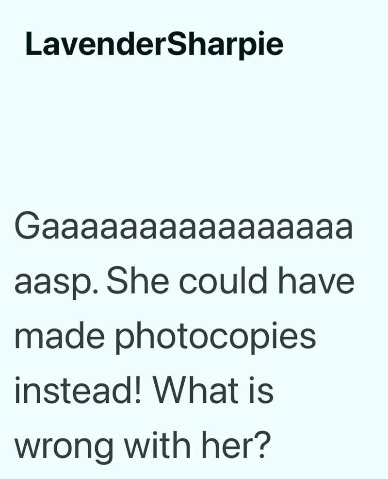 LavenderSharpie Gaaaaaaaaaaaaaaaa aasp. She could have made photocopies instead! What is wrong with her?