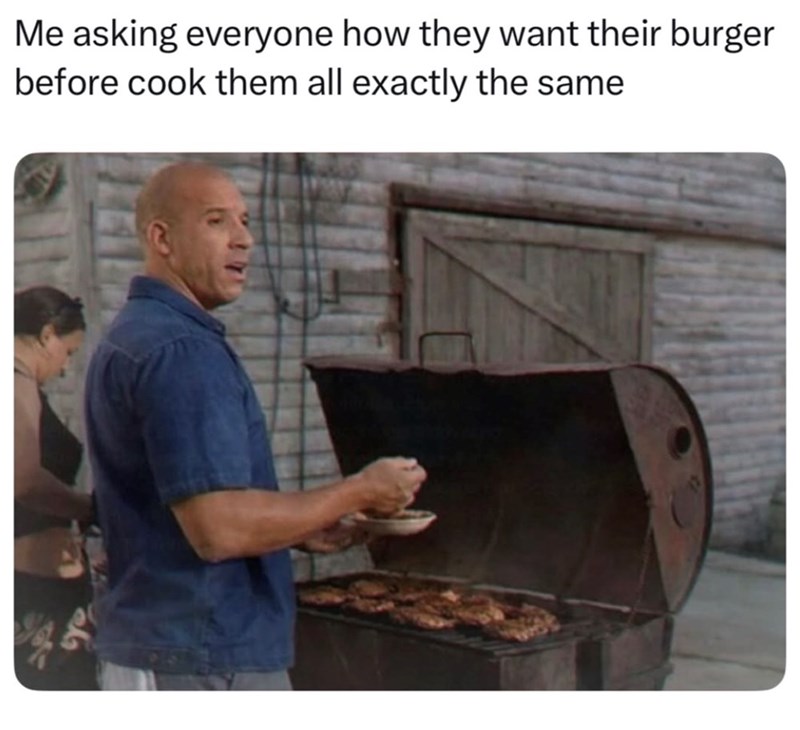 Me asking everyone how they want their burger before cook them all exactly the same