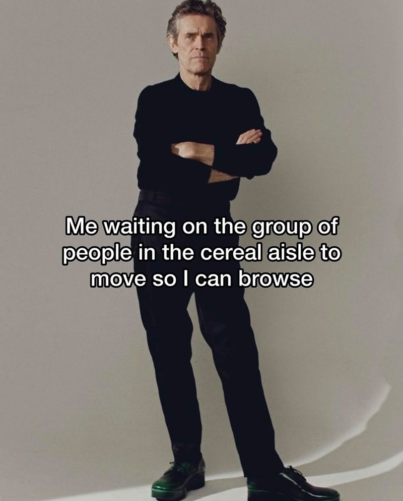 Me waiting on the group of people in the cereal aisle to move so I can browse