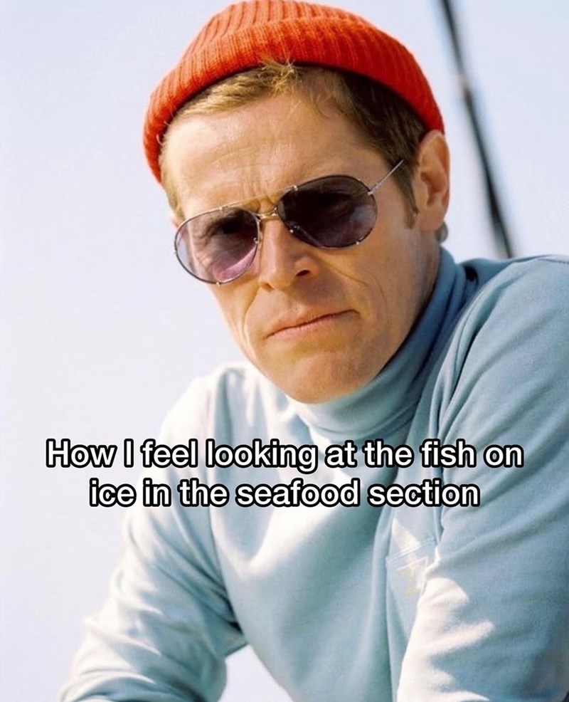 How I feel looking at the fish on ice in the seafood section