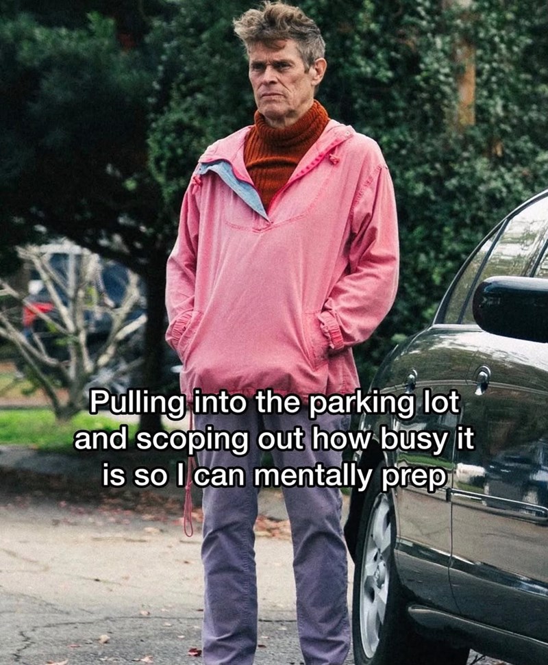 Pulling into the parking lot and scoping out how busy it is so I can mentally prep