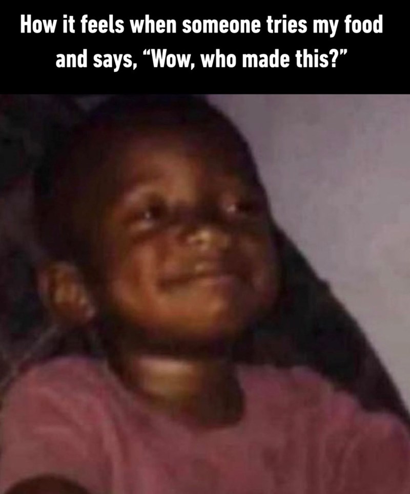 How it feels when someone tries my food and says, "Wow, who made this?"