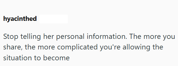 hyacinthed Stop telling her personal information. The more you share, the more complicated you're allowing the situation to become