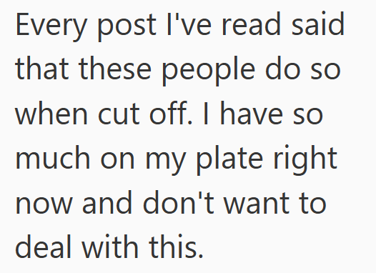 Every post I've read said that these people do so when cut off. I have so much on my plate right now and don't want to deal with this.