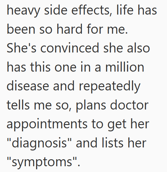 heavy side effects, life has been so hard for me. She's convinced she also has this one in a million disease and repeatedly tells me so, plans doctor appointments to get her "diagnosis" and lists her "symptoms".