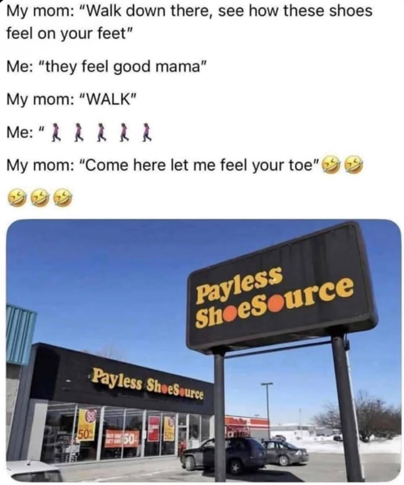 My mom: "Walk down there, see how these shoes feel on your feet" Me: "they feel good mama" My mom: "WALK" Me: "11111 My mom: "Come here let me feel your toe" 50 Payless ShoeSource Payless ShoeSource