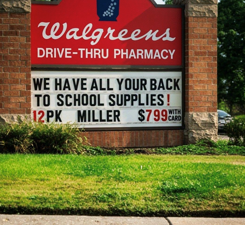 Walgreens DRIVE-THRU PHARMACY WE HAVE ALL YOUR BACK TO SCHOOL SUPPLIES! 12PK MILLER $799 CARE WITH