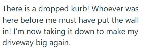 There is a dropped kurb! Whoever was here before me must have put the wall in! I'm now taking it down to make my driveway big again.